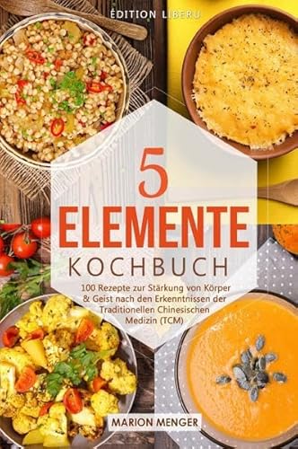 5-Elemente-Kochbuch: 100 Rezepte zur Stärkung von Körper & Geist nach den Erkenntnissen der Traditionellen Chinesischen Medizin (TCM)