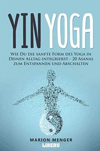 Yin Yoga: Wie Du die sanfte Form des Yoga in Deinen Alltag integrierst - 20 Asanas zum Entspannen und Abschalten