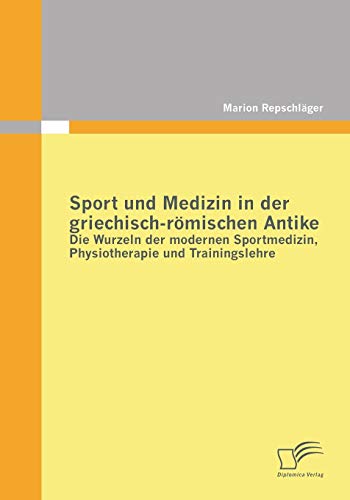 Sport und Medizin in der griechisch-römischen Antike: Die Wurzeln der modernen Sportmedizin, Physiotherapie und Trainingslehre von Diplomica Verlag