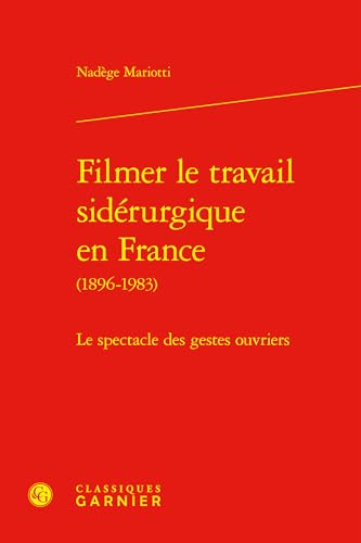 Filmer Le Travail Siderurgique En France, 1896-1983: Le Spectacle Des Gestes Ouvriers (Histoire Des Techniques, 37) von Classiques Garnier Multimedia
