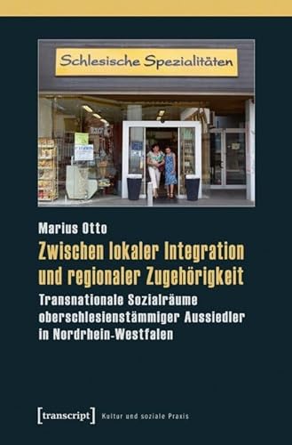 Zwischen lokaler Integration und regionaler Zugehörigkeit: Transnationale Sozialräume oberschlesienstämmiger Aussiedler in Nordrhein-Westfalen (Kultur und soziale Praxis) von transcript Verlag