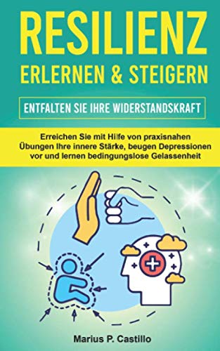 Resilienz erlernen & steigern - Entfalten Sie Ihre Widerstandskraft: Erreichen Sie mit Hilfe von praxisnahen Übungen Ihre innere Stärke, beugen Depressionen vor und lernen bedingungslose Gelassenheit