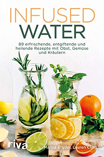 Infused Water: 89 erfrischende, entgiftende und heilende Rezepte mit Obst, Gemüse und Kräutern
