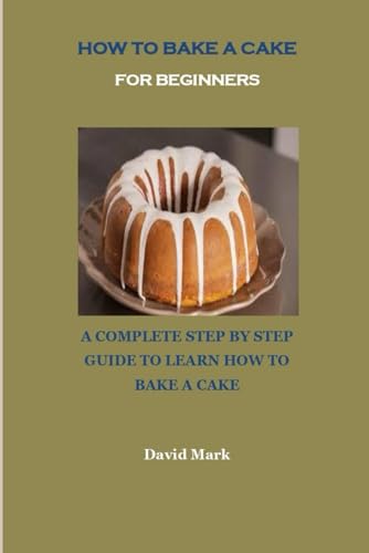 HOW TO BAKE A CAKE FOR BEGINNERS: A COMPLETE STEP BY STEP GUIDE TO LEARN HOW TO BAKE A CAKE von Independently published