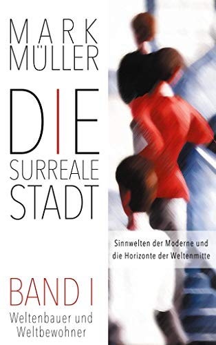 Die surreale Stadt: Sinnwelten der Moderne und die Horizonte der Weltenmitte - Band I: Weltenbauer und Weltbewohner Die surreale Stadt: Sinnwelten der Moderne und die Horizonte der Weltenmitte - Band I: Weltenbauer und Weltbewohner