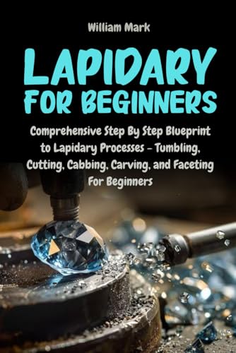 Lapidary for Beginners: Comprehensive Step By Step Blueprint to Lapidary Processes - Tumbling, Cutting, Cabbing, Carving, and Faceting For Beginners Lapidary for Beginners: Comprehensive Step By Step Blueprint to Lapidary Processes - Tumbling, Cutting, Cabbing, Carving, and Faceting For Beginners