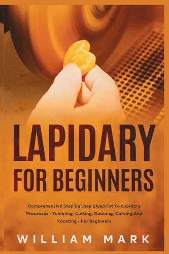 Lapidary for Beginners: Comprehensive Step By Step Blueprint to Lapidary Processes - Tumbling, Cutting, Cabbing, Carving, and Faceting For Beginners von Fanton Publishers