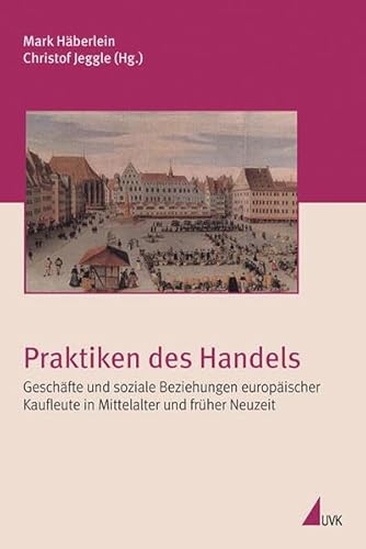 Praktiken des Handels. Geschäfte und soziale Beziehungen europäischer Kaufleute in Mittelalter und früher Neuzeit (Irseer Schriften)