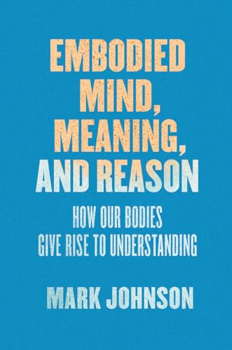 Embodied Mind, Meaning, and Reason: How Our Bodies Give Rise to Understanding von University of Chicago Press