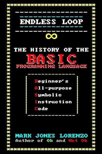 Endless Loop: The History of the BASIC Programming Language (Beginner's All-purpose Symbolic Instruction Code)