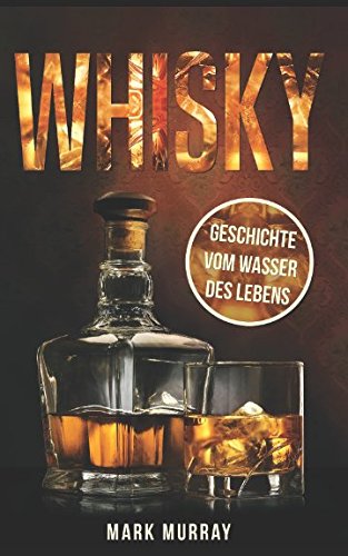 Whisky - Geschichte vom Wasser des Lebens: Alles zu Geschichte, Herstellung, Ursprung, Genuss und viele weitere interessante Fakten von Independently published