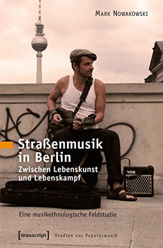 Straßenmusik in Berlin: Zwischen Lebenskunst und Lebenskampf. Eine musikethnologische Feldstudie (Studien zur Popularmusik) von Transcript Verlag