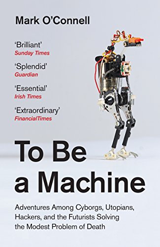 To Be a Machine: Adventures Among Cyborgs, Utopians, Hackers and the Futurists Solving the Modest Problem of Death.