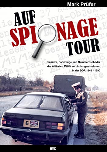 Auf Spionage Tour: Einsätze, Fahrzeuge und Nummernschilder der Alliierten Militärverbindungsmissionen in der DDR 1946-1990 Auf Spionage Tour: Einsätze, Fahrzeuge und Nummernschilder der Alliierten Militärverbindungsmissionen in der DDR 1946-1990