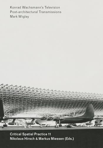 Konrad Wachsmann's Television: Post-architectural Transmissions (Critical Spatial Practice, Band 11)