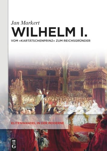 Wilhelm I.: Vom "Kartätschenprinz" zum Reichsgründer (Elitenwandel in der Moderne / Elites and Modernity, 25) von De Gruyter Oldenbourg
