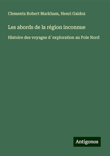 Les abords de la région inconnue: Histoire des voyages d¿exploration au Pole Nord von Antigonos Verlag