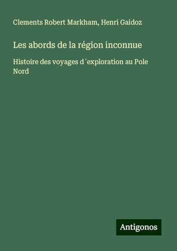 Les abords de la région inconnue: Histoire des voyages d¿exploration au Pole Nord von Antigonos Verlag