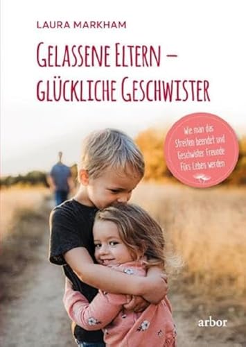 Gelassene Eltern – glückliche Geschwister: Wie man das Streiten beendet und Geschwister Freunde fürs Leben werden