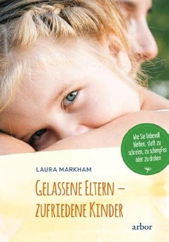 Gelassene Eltern - zufriedene Kinder: Wie Sie liebevoll bleiben, statt zu schreien, zu schimpfen oder zu drohen