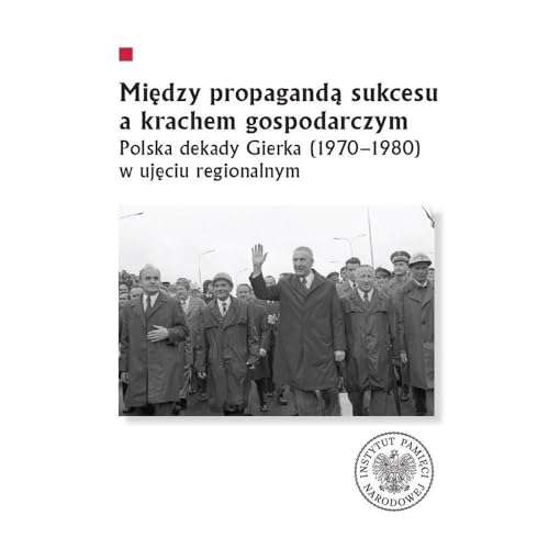 Między propagandą sukcesu a krachem gospodarczym: Polska dekady Gierka (1970-1980) w ujęciu regionalnym von IPN