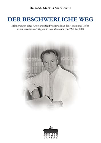 Der beschwerliche Weg: Erinnerungen eines Artztes aus Bad Freienwalde an die Höhen und Tiefen seiner beruflichen Tätigkeit in dem Zeitraum von 1959 bis 2003 von Anthea Verlag