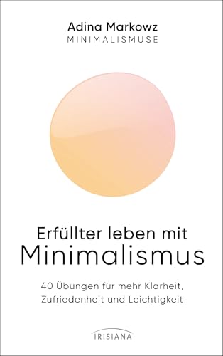 Erfüllter leben mit Minimalismus: 40 Übungen für mehr Klarheit, Zufriedenheit und Leichtigkeit - Die Minimalismuse Erfüllter leben mit Minimalismus: 40 Übungen für mehr Klarheit, Zufriedenheit und Leichtigkeit - Die Minimalismuse von Irisiana