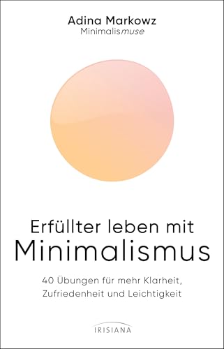 Erfüllter leben mit Minimalismus: 40 Übungen für mehr Klarheit, Zufriedenheit und Leichtigkeit - Die Minimalismuse von Irisiana