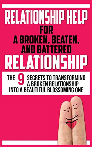 RELATIONSHIP HELP FOR A BROKEN, BEATEN, AND BATTERED RELATIONSHIP: The 9 Secrets to Transforming a Broken Relationship into a Beautiful Blossoming One