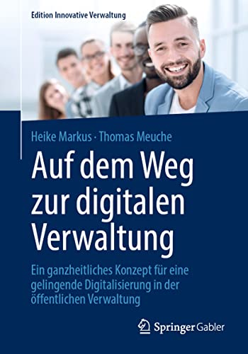 Auf dem Weg zur digitalen Verwaltung: Ein ganzheitliches Konzept für eine gelingende Digitalisierung in der öffentlichen Verwaltung (Edition Innovative Verwaltung)