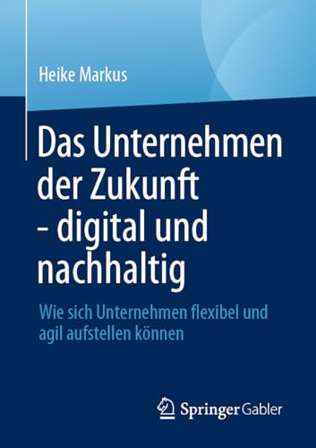 Das Unternehmen der Zukunft - digital und nachhaltig: Wie sich Unternehmen flexibel und agil aufstellen können von Springer Gabler
