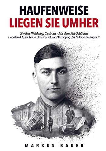 Haufenweise liegen sie umher: Zweiter Weltkrieg, Ostfront - Mit dem Pak-Schützen Leonhard März bis in den Kessel von Tarnopol, das "kleine Stalingrad"