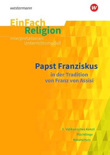 EinFach Religion: Papst Franziskus in der Tradition von Franz von Assisi. Jahrgangsstufen 9 - 13 (EinFach Religion: Unterrichtsbausteine Klassen 5 - 13)