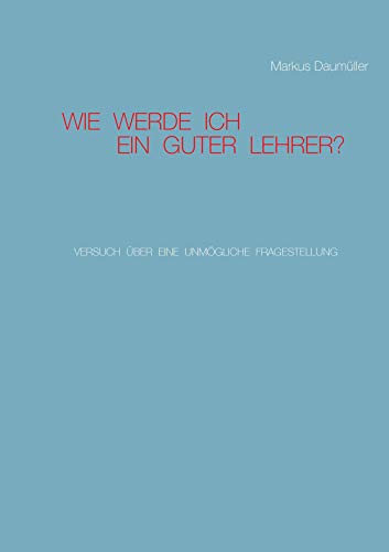 Wie werde ich ein guter Lehrer?: Versuch über eine unmögliche Fragestellung