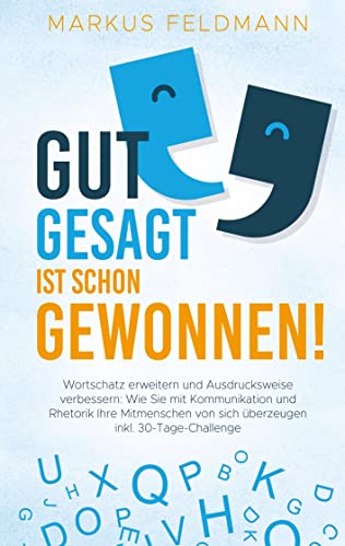 GUT GESAGT IST SCHON GEWONNEN! Wortschatz erweitern und Ausdrucksweise verbessern:: Wie Sie mit Kommunikation und Rhetorik Ihre Mitmenschen von sich überzeugen inkl. 30-Tage-Challenge