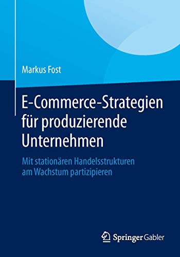E-Commerce-Strategien für produzierende Unternehmen: Mit stationären Handelsstrukturen am Wachstum partizipieren von Springer