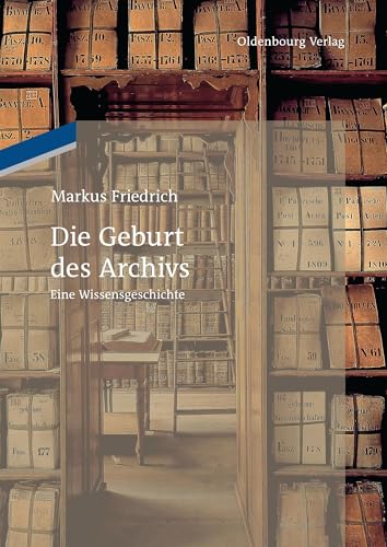 Die Geburt des Archivs: Eine Wissensgeschichte von De Gruyter Oldenbourg