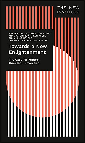 Towards a New Enlightenment - The Case for Future-Oriented Humanities (The New Institute.Interventions)