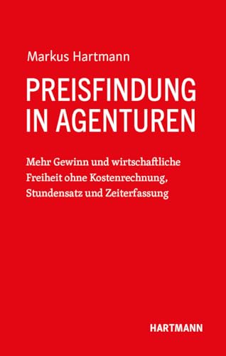 Preisfindung in Agenturen: Mehr Gewinn und wirtschaftliche Freiheit ohne Kostenrechnung, Stundensatz und Zeiterfassung von Hartmann Verlag