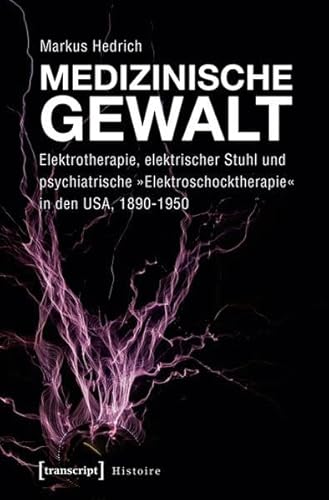 Medizinische Gewalt: Elektrotherapie, elektrischer Stuhl und psychiatrische »Elektroschocktherapie« in den USA, 1890-1950 (Histoire) von transcript Verlag