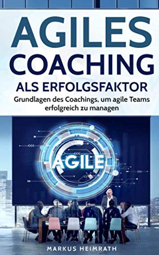 Agiles Coaching als Erfolgsfaktor: Grundlagen des Coachings, um agile Teams erfolgreich zu managen