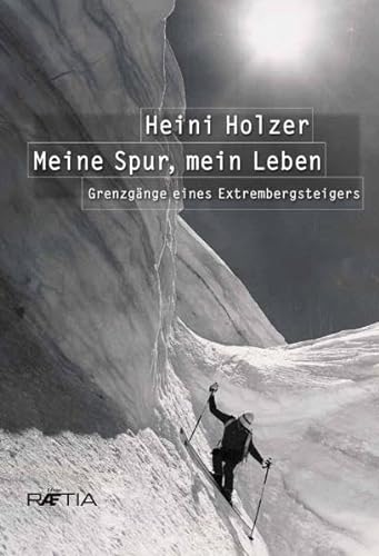 Heini Holzer. Meine Spur, mein Leben: Grenzgänge eines Extrembergsteigers: Grenzgänge eines Extrembergsteigers. Vorwort: Reinhold Messner