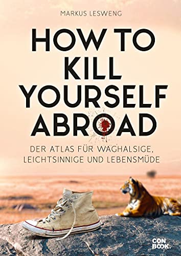 How to Kill Yourself Abroad: Der Atlas für Waghalsige, Leichtsinnige und Lebensmüde