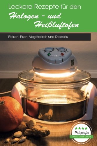 Leckere Rezepte für den Halogen- und Heißluftofen: Fleisch, Fisch, Vegetarisch und Desserts von CreateSpace Independent Publishing Platform