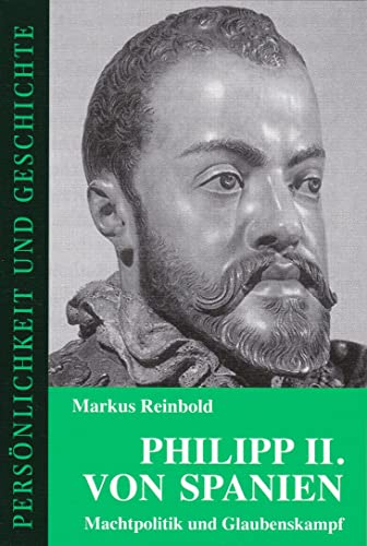 Philipp II. von Spanien: Machtpolitik und Glaubenskampf (Persönlichkeit und Geschichte: Biographische Reihe)