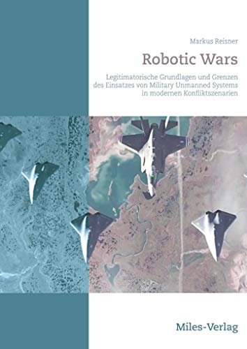 Robotic Wars: Legitimatorische Grundlagen und Grenzen des Einsatzes von Military Unmanned Systems in modernen Konfliktszenarien von Miles-Verlag
