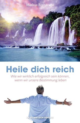 Heile dich reich: Wie wir wirklich erfolgreich sein können, wenn wir unsere Bestimmung leben von Nietsch Hans Verlag