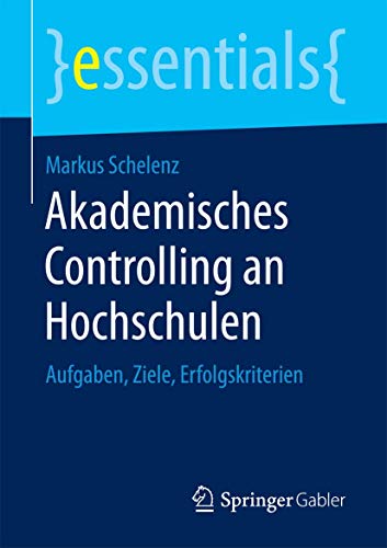 Akademisches Controlling an Hochschulen: Aufgaben, Ziele, Erfolgskriterien (essentials) von Springer