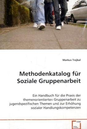 Methodenkatalog für Soziale Gruppenarbeit: Ein Handbuch für die Praxis der themenorientierten Gruppenarbeit zu jugendspezifischen Themen und zur Erhöhung sozialer Handlungskompetenzen