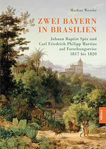 Bayern in Brasilien: Johann Baptist Spix und Carl Friedrich Philipp Martius auf Forschungsreise 1817 bis 1820